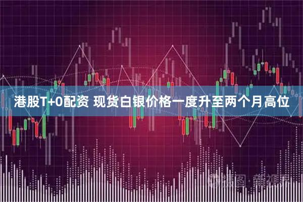 港股T+0配资 现货白银价格一度升至两个月高位