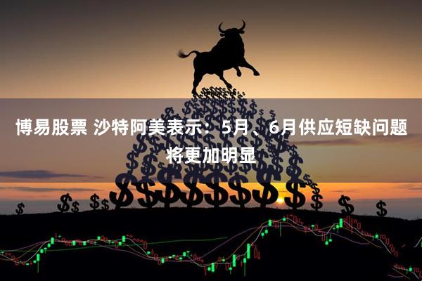 博易股票 沙特阿美表示：5月、6月供应短缺问题将更加明显