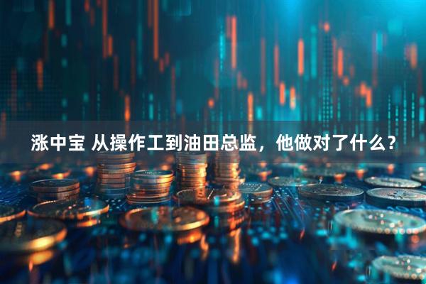 涨中宝 从操作工到油田总监，他做对了什么？