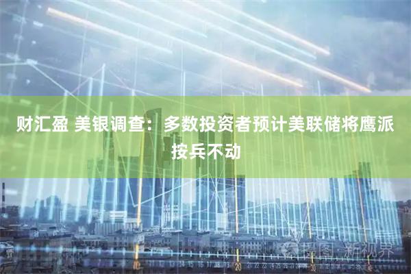 财汇盈 美银调查：多数投资者预计美联储将鹰派按兵不动