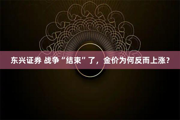 东兴证券 战争“结束”了，金价为何反而上涨？