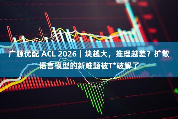 广源优配 ACL 2026｜块越大，推理越差？扩散语言模型的新难题被T*破解了