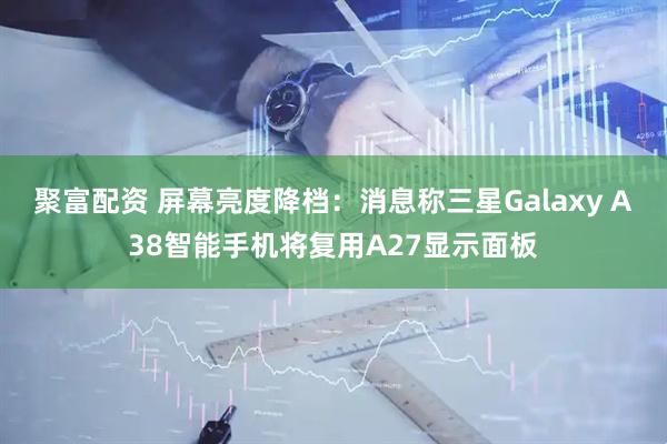 聚富配资 屏幕亮度降档：消息称三星Galaxy A38智能手机将复用A27显示面板
