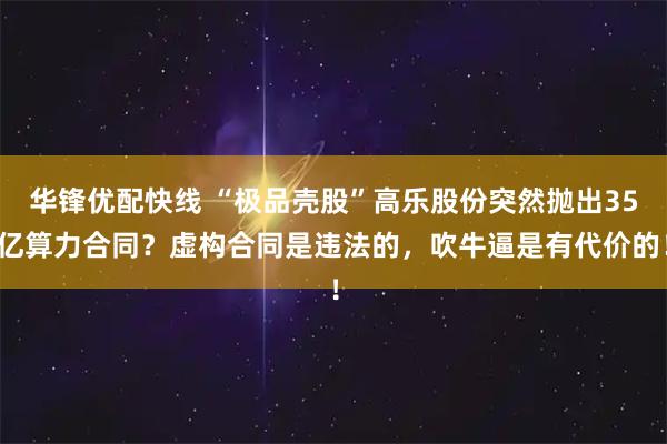 华锋优配快线 “极品壳股”高乐股份突然抛出35亿算力合同？虚构合同是违法的，吹牛逼是有代价的！