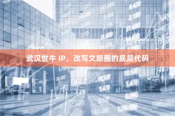 武汉世牛 IP，改写文旅圈的底层代码