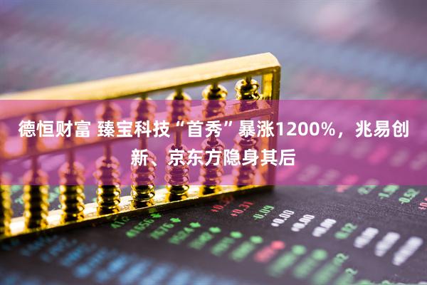 德恒财富 臻宝科技“首秀”暴涨1200%,兆易创新、京东方隐身其后