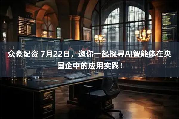 众豪配资 7月22日，邀你一起探寻AI智能体在央国企中的应用实践！