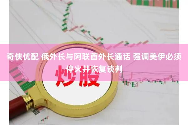 奇侠优配 俄外长与阿联酋外长通话 强调美伊必须停火并恢复谈判