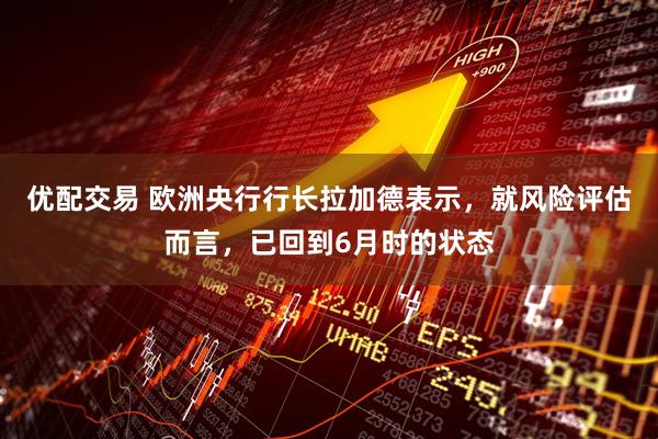 优配交易 欧洲央行行长拉加德表示，就风险评估而言，已回到6月时的状态