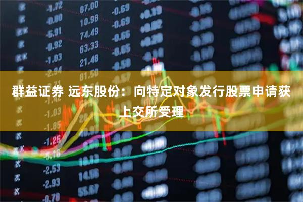 群益证券 远东股份：向特定对象发行股票申请获上交所受理