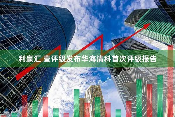 利赢汇 壹评级发布华海清科首次评级报告