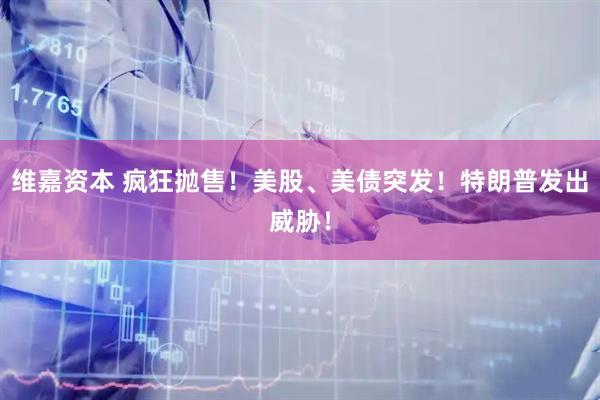 维嘉资本 疯狂抛售！美股、美债突发！特朗普发出威胁！