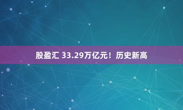 股盈汇 33.29万亿元！历史新高