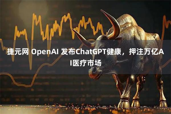 捷元网 OpenAI 发布ChatGPT健康，押注万亿AI医疗市场