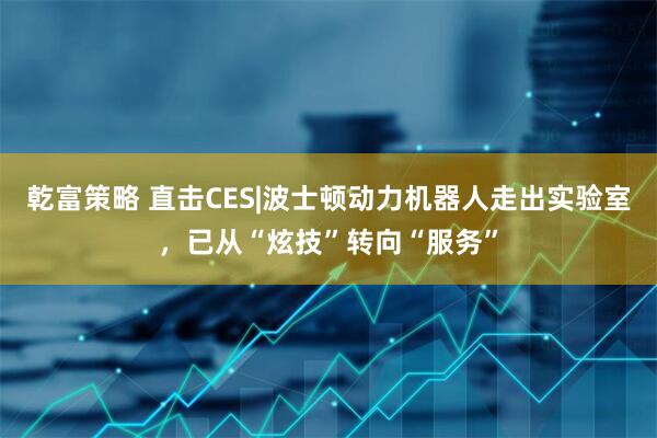 乾富策略 直击CES|波士顿动力机器人走出实验室，已从“炫技”转向“服务”