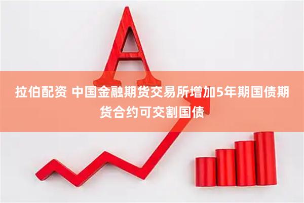 拉伯配资 中国金融期货交易所增加5年期国债期货合约可交割国债
