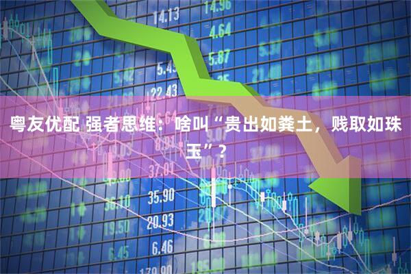 粤友优配 强者思维：啥叫“贵出如粪土，贱取如珠玉”？