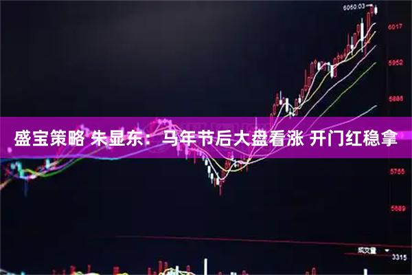 盛宝策略 朱显东：马年节后大盘看涨 开门红稳拿