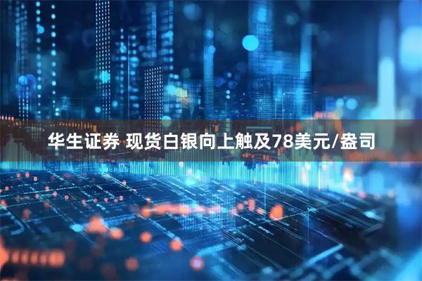 华生证券 现货白银向上触及78美元/盎司