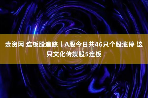 壹资网 连板股追踪丨A股今日共46只个股涨停 这只文化传媒股5连板