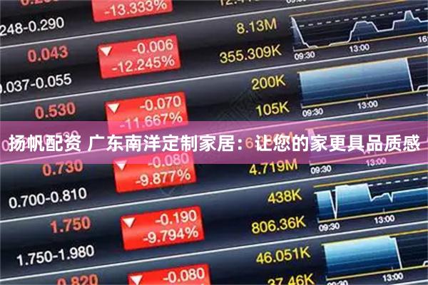 扬帆配资 广东南洋定制家居：让您的家更具品质感