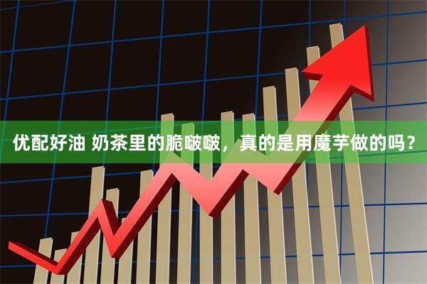 优配好油 奶茶里的脆啵啵,真的是用魔芋做的吗?