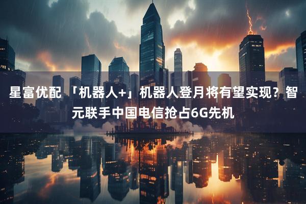 星富优配 「机器人+」机器人登月将有望实现？智元联手中国电信抢占6G先机