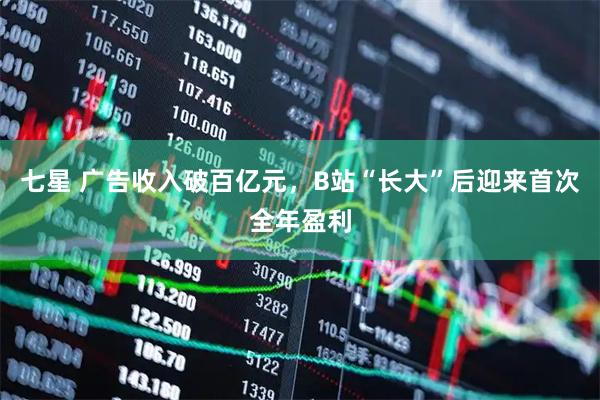 七星 广告收入破百亿元，B站“长大”后迎来首次全年盈利