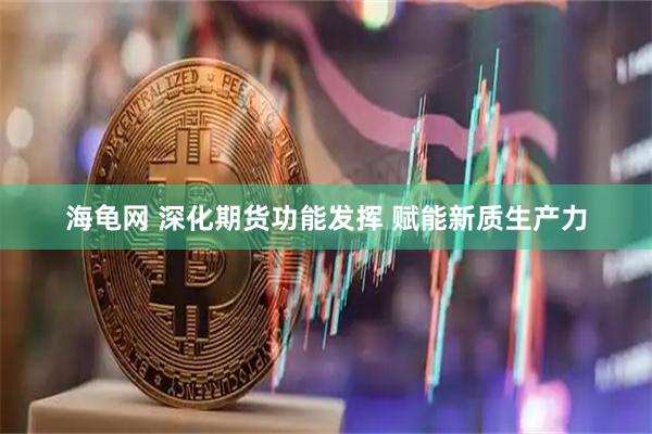 海龟网 深化期货功能发挥 赋能新质生产力