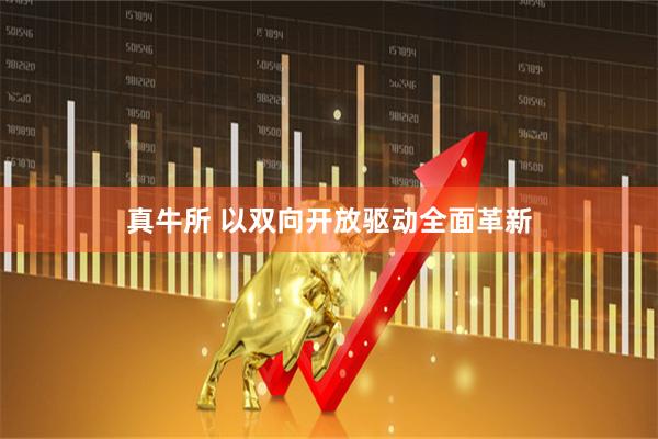 真牛所 以双向开放驱动全面革新