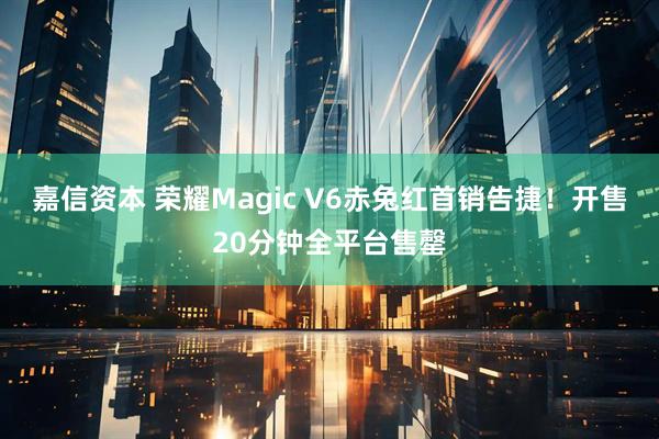 嘉信资本 荣耀Magic V6赤兔红首销告捷！开售20分钟全平台售罄
