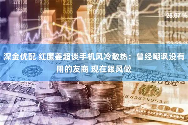 深金优配 红魔姜超谈手机风冷散热：曾经嘲讽没有用的友商 现在跟风做