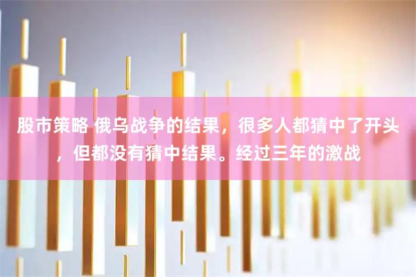 股市策略 俄乌战争的结果，很多人都猜中了开头，但都没有猜中结果。经过三年的激战