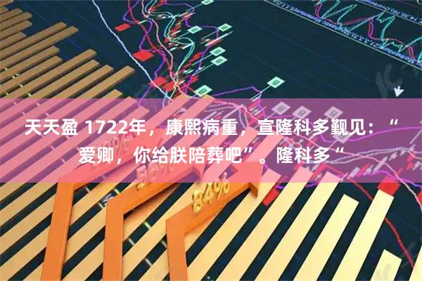 天天盈 1722年,康熙病重,宣隆科多觐见:“爱卿,你给朕陪葬吧”。隆科多“