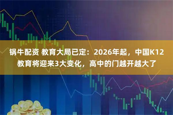 锅牛配资 教育大局已定：2026年起，中国K12教育将迎来3大变化，高中的门越开越大了
