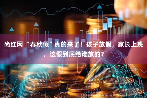 尚红网 “春秋假”真的来了！孩子放假，家长上班，这假到底给谁放的？