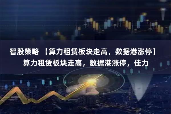 智股策略 【算力租赁板块走高，数据港涨停】 算力租赁板块走高，数据港涨停，佳力