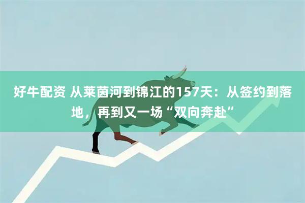 好牛配资 从莱茵河到锦江的157天：从签约到落地，再到又一场“双向奔赴”