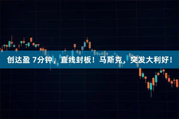 创达盈 7分钟，直线封板！马斯克，突发大利好！