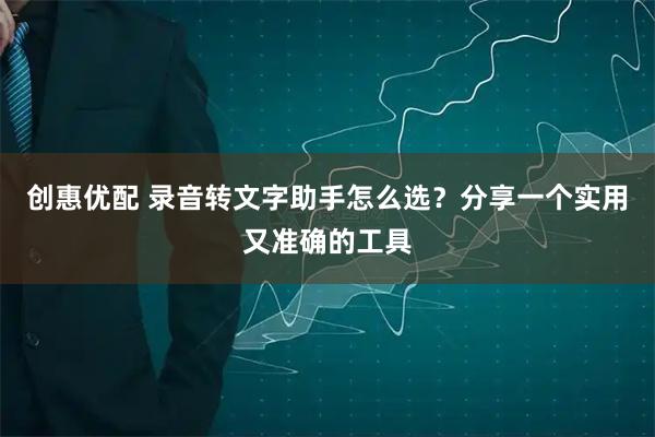 创惠优配 录音转文字助手怎么选？分享一个实用又准确的工具