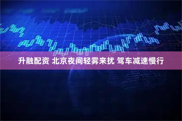 升融配资 北京夜间轻雾来扰 驾车减速慢行