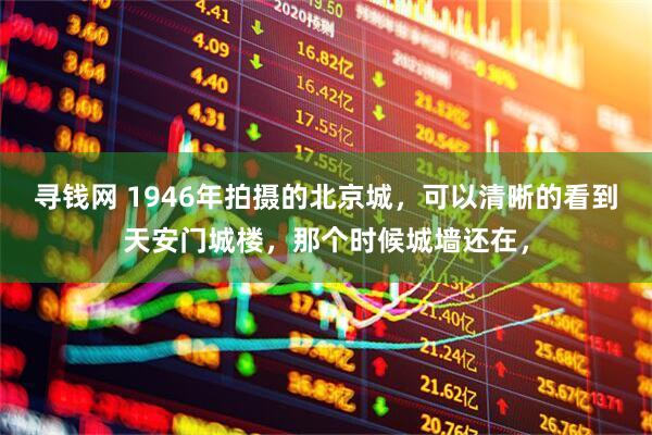 寻钱网 1946年拍摄的北京城，可以清晰的看到天安门城楼，那个时候城墙还在，