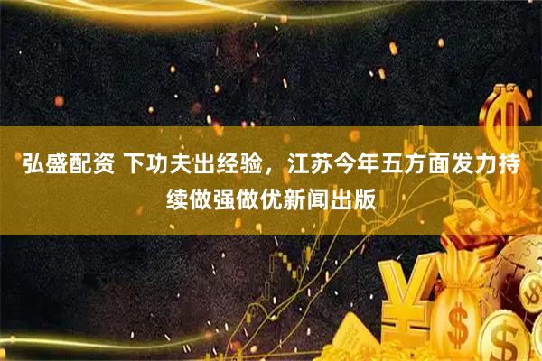 弘盛配资 下功夫出经验,江苏今年五方面发力持续做强做优新闻出版