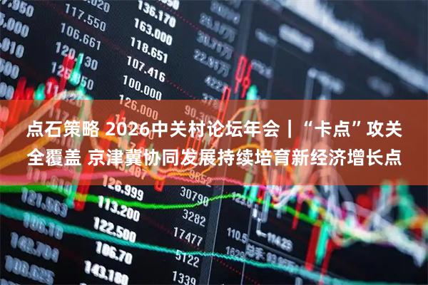 点石策略 2026中关村论坛年会｜“卡点”攻关全覆盖 京津冀协同发展持续培育新经济增长点