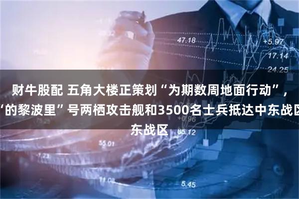 财牛股配 五角大楼正策划“为期数周地面行动”,“的黎波里”号两栖攻击舰和3500名士兵抵达中东战区
