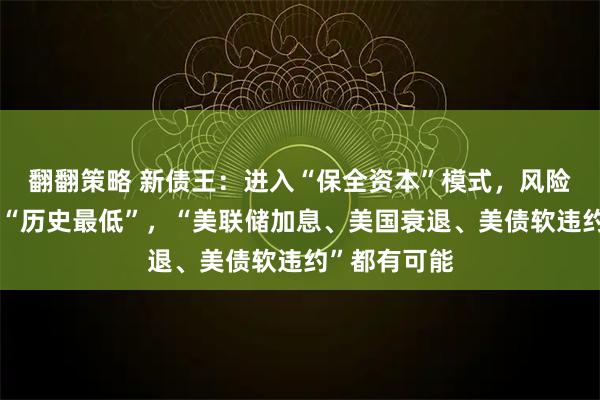翻翻策略 新债王:进入“保全资本”模式,风险仓位已砍到“历史最低”,“美联储加息、美国衰退、美债软违约”都有可能