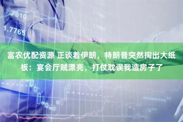 富农优配资源 正谈着伊朗，特朗普突然掏出大纸板：宴会厅贼漂亮，打仗耽误我造房子了