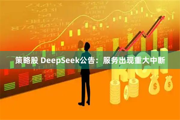 策略股 DeepSeek公告：服务出现重大中断