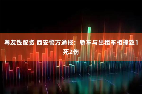 粤友钱配资 西安警方通报：轿车与出租车相撞致1死2伤