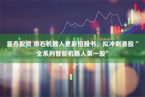 蓝乔配资 珞石机器人更新招股书，拟冲刺港股“全系列智能机器人第一股”
